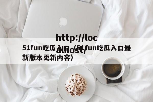 51fun吃瓜入口（51fun吃瓜入口最新版本更新内容）