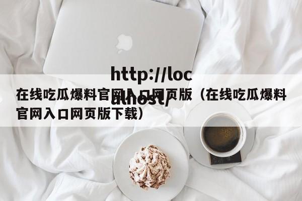 在线吃瓜爆料官网入口网页版（在线吃瓜爆料官网入口网页版下载）